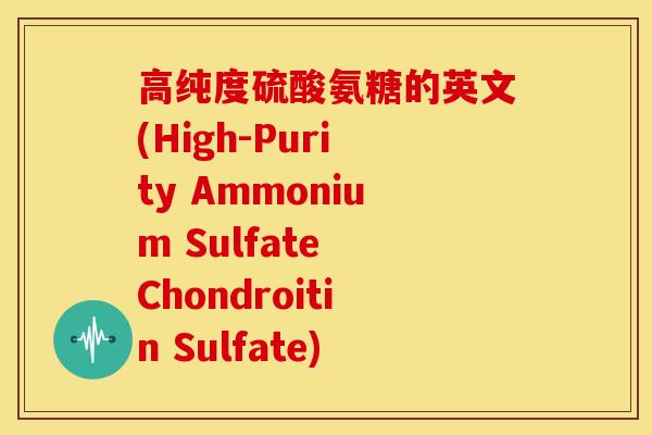 高纯度硫酸氨糖的英文(High-Purity Ammonium Sulfate Chondroitin Sulfate)