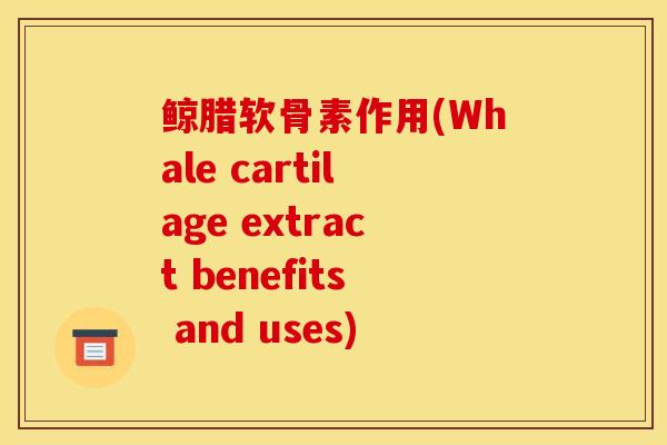 鲸腊软骨素作用(Whale cartilage extract benefits and uses)