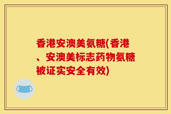 香港安澳美氨糖(香港、安澳美标志药物氨糖被证实安全有效)-第1张图片-关节骑士