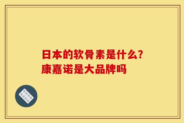 日本的软骨素是什么？康嘉诺是大品牌吗