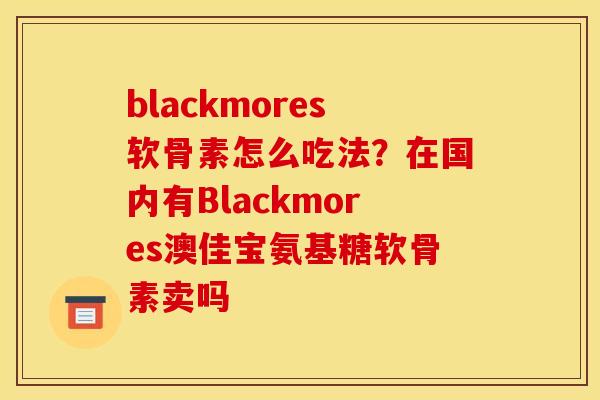 blackmores软骨素怎么吃法？在国内有Blackmores澳佳宝氨基糖软骨素卖吗