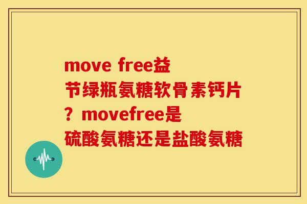 move free益节绿瓶氨糖软骨素钙片？movefree是硫酸氨糖还是盐酸氨糖