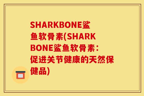 SHARKBONE鲨鱼软骨素(SHARKBONE鲨鱼软骨素：促进关节健康的天然保健品)-第1张图片-关节骑士