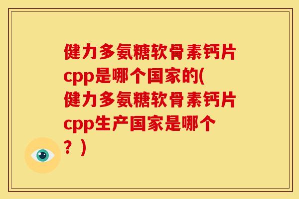 健力多氨糖软骨素钙片cpp是哪个国家的(健力多氨糖软骨素钙片cpp生产国家是哪个？)