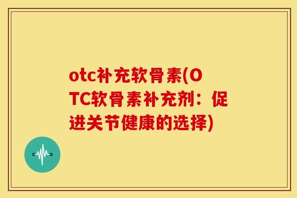 otc补充软骨素(OTC软骨素补充剂：促进关节健康的选择)-第1张图片-关节骑士