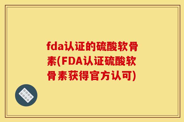 fda认证的硫酸软骨素(FDA认证硫酸软骨素获得官方认可)