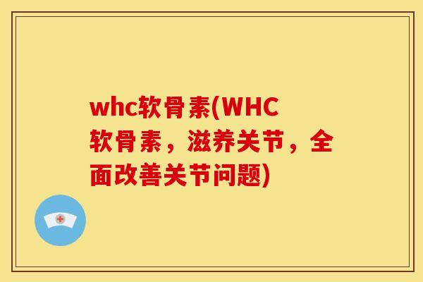 whc软骨素(WHC软骨素，滋养关节，全面改善关节问题)
