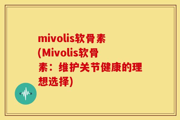 mivolis软骨素(Mivolis软骨素：维护关节健康的理想选择)