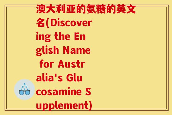 澳大利亚的氨糖的英文名(Discovering the English Name for Australia's Glucosamine Supplement)