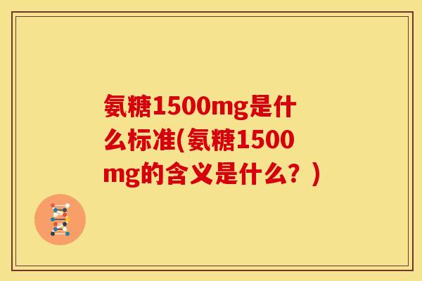 氨糖1500mg是什么标准(氨糖1500mg的含义是什么？)
