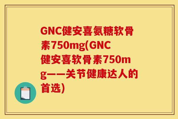 GNC健安喜氨糖软骨素750mg(GNC健安喜软骨素750mg——关节健康达人的首选)