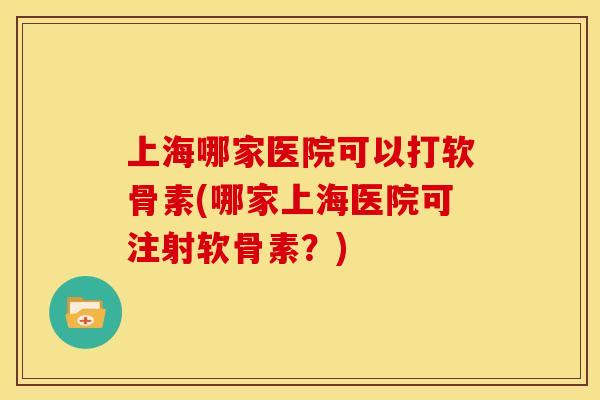 上海哪家医院可以打软骨素(哪家上海医院可注射软骨素？)-第1张图片-关节骑士