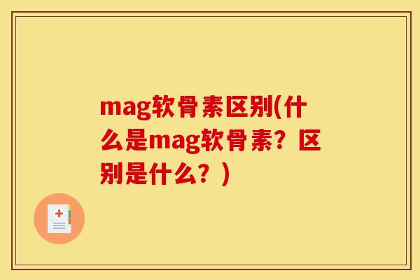 mag软骨素区别(什么是mag软骨素？区别是什么？)