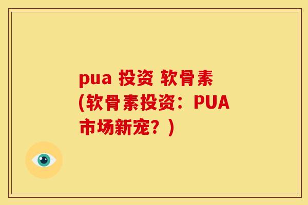 pua 投资 软骨素(软骨素投资：PUA市场新宠？)