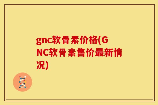 gnc软骨素价格(GNC软骨素售价最新情况)