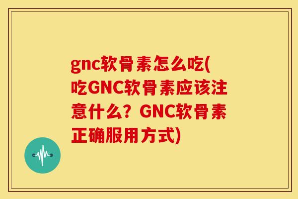 gnc软骨素怎么吃(吃GNC软骨素应该注意什么？GNC软骨素正确服用方式)-第1张图片-关节骑士