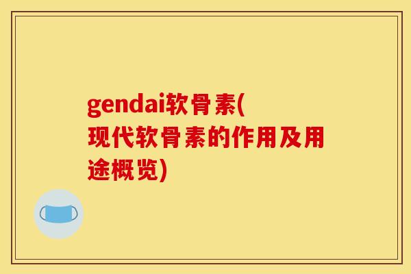 gendai软骨素(现代软骨素的作用及用途概览)