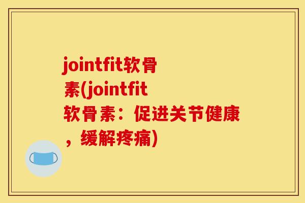 jointfit软骨素(jointfit软骨素：促进关节健康，缓解疼痛)