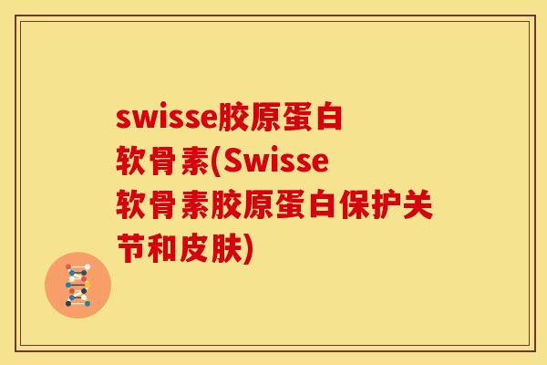 swisse胶原蛋白软骨素(Swisse软骨素胶原蛋白保护关节和皮肤)