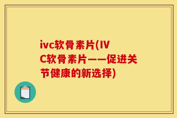 ivc软骨素片(IVC软骨素片——促进关节健康的新选择)