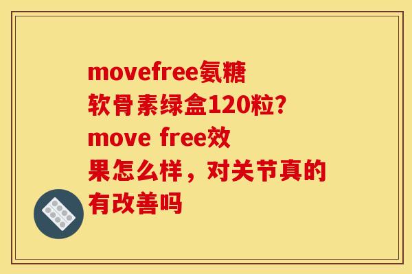 movefree氨糖软骨素绿盒120粒？move free效果怎么样，对关节真的有改善吗