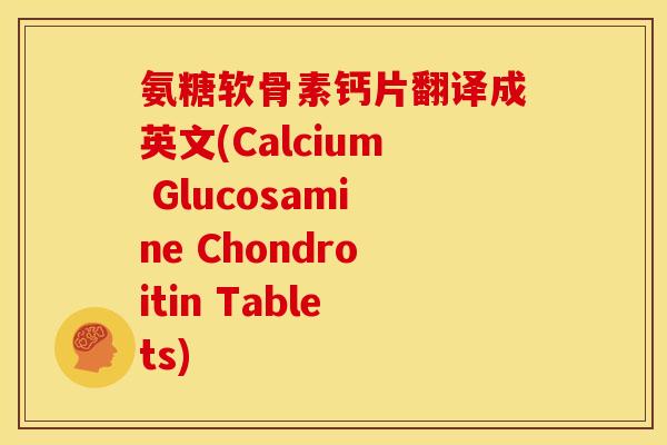 氨糖软骨素钙片翻译成英文(Calcium Glucosamine Chondroitin Tablets)-第1张图片-关节骑士