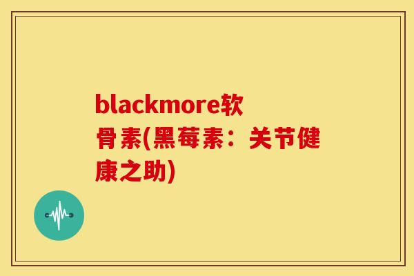 blackmore软骨素(黑莓素：关节健康之助)