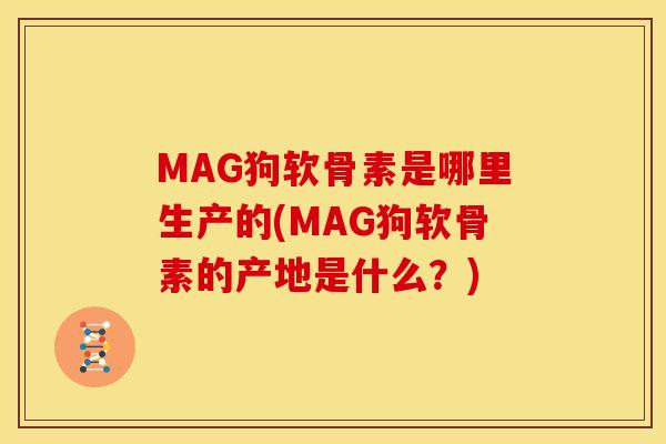 MAG狗软骨素是哪里生产的(MAG狗软骨素的产地是什么？)