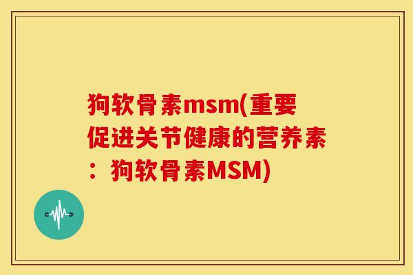 狗软骨素msm(重要促进关节健康的营养素：狗软骨素MSM)