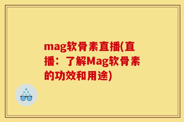 mag软骨素直播(直播：了解Mag软骨素的功效和用途)-第1张图片-关节骑士