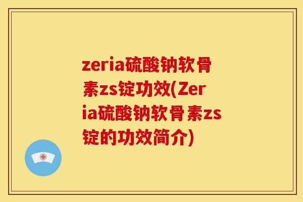 zeria硫酸钠软骨素zs锭功效(Zeria硫酸钠软骨素zs锭的功效简介)-第1张图片-关节骑士