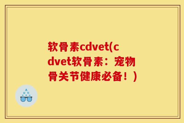 软骨素cdvet(cdvet软骨素：宠物骨关节健康必备！)