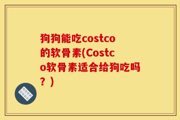 狗狗能吃costco的软骨素(Costco软骨素适合给狗吃吗？)