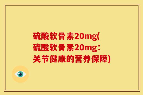 硫酸软骨素20mg(硫酸软骨素20mg：关节健康的营养保障)