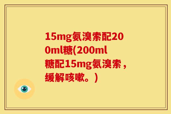 15mg氨溴索配200ml糖(200ml糖配15mg氨溴索，缓解咳嗽。)