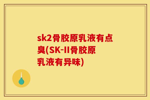 sk2骨胶原乳液有点臭(SK-II骨胶原乳液有异味)