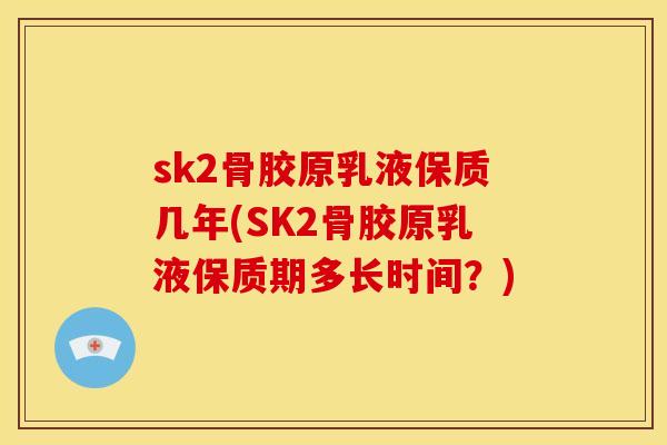 sk2骨胶原乳液保质几年(SK2骨胶原乳液保质期多长时间？)