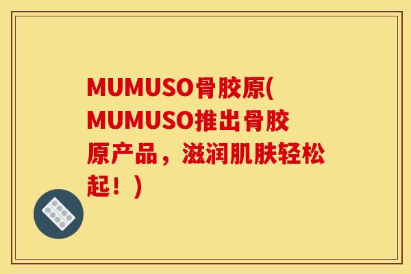 MUMUSO骨胶原(MUMUSO推出骨胶原产品，滋润肌肤轻松起！)