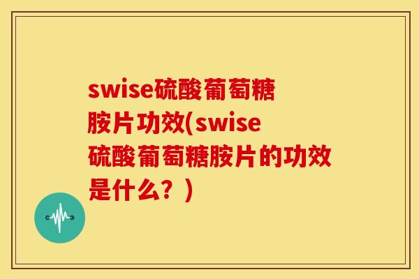 swise硫酸葡萄糖胺片功效(swise硫酸葡萄糖胺片的功效是什么？)
