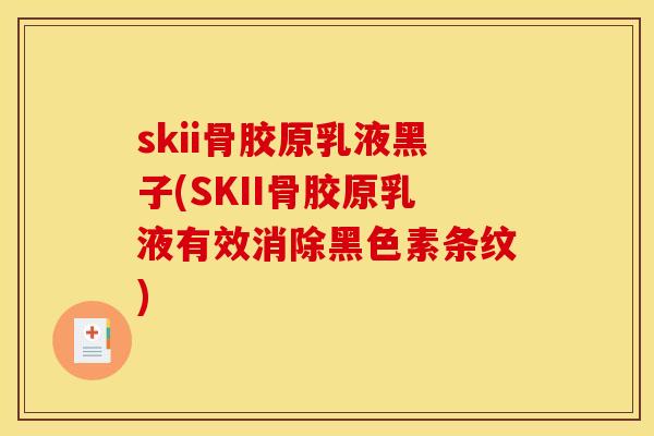 skii骨胶原乳液黑子(SKII骨胶原乳液有效消除黑色素条纹)