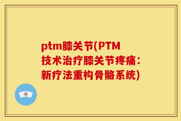 ptm膝关节(PTM技术治疗膝关节疼痛：新疗法重构骨骼系统)