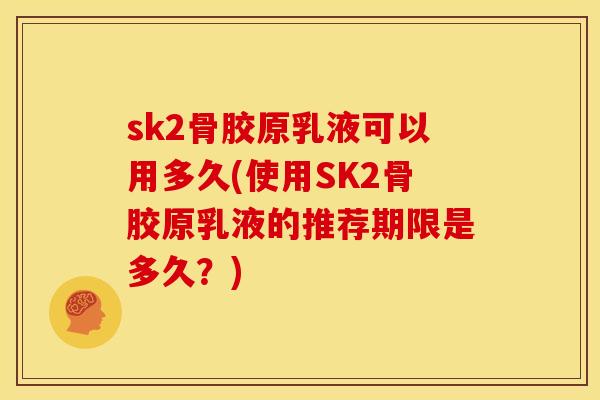 sk2骨胶原乳液可以用多久(使用SK2骨胶原乳液的推荐期限是多久？)