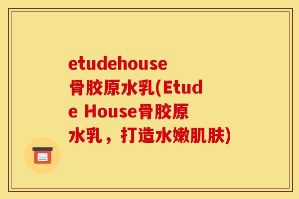 etudehouse骨胶原水乳(Etude House骨胶原水乳，打造水嫩肌肤)