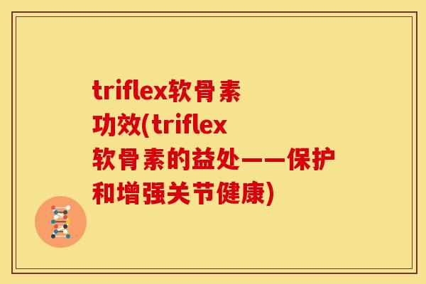 triflex软骨素功效(triflex软骨素的益处——保护和增强关节健康)
