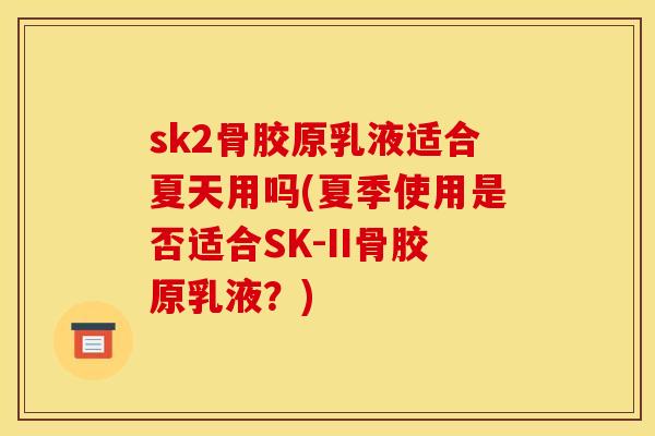 sk2骨胶原乳液适合夏天用吗(夏季使用是否适合SK-II骨胶原乳液？)