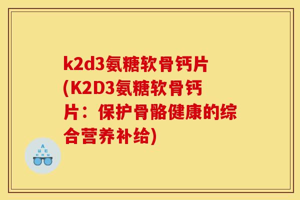 k2d3氨糖软骨钙片(K2D3氨糖软骨钙片：保护骨骼健康的综合营养补给)-第1张图片-关节骑士