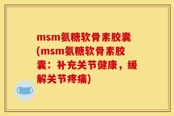 msm氨糖软骨素胶囊(msm氨糖软骨素胶囊：补充关节健康，缓解关节疼痛)