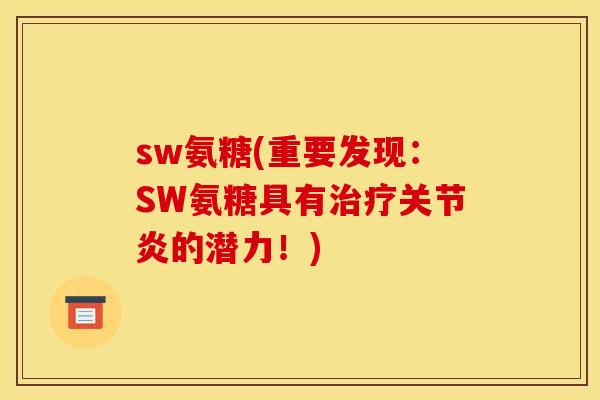 sw氨糖(重要发现：SW氨糖具有治疗关节炎的潜力！)