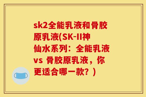 sk2全能乳液和骨胶原乳液(SK-II神仙水系列：全能乳液 vs 骨胶原乳液，你更适合哪一款？)