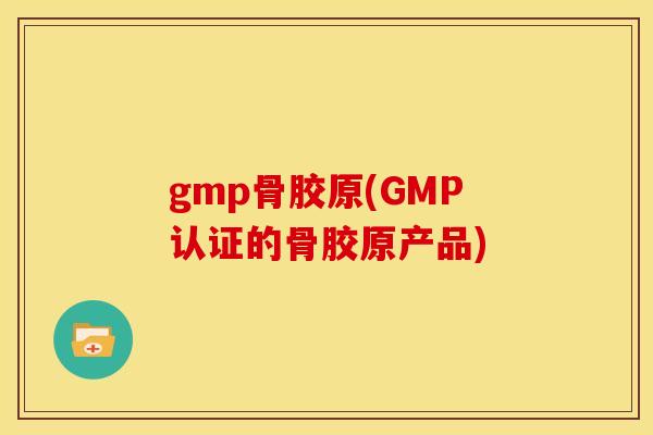 gmp骨胶原(GMP认证的骨胶原产品)